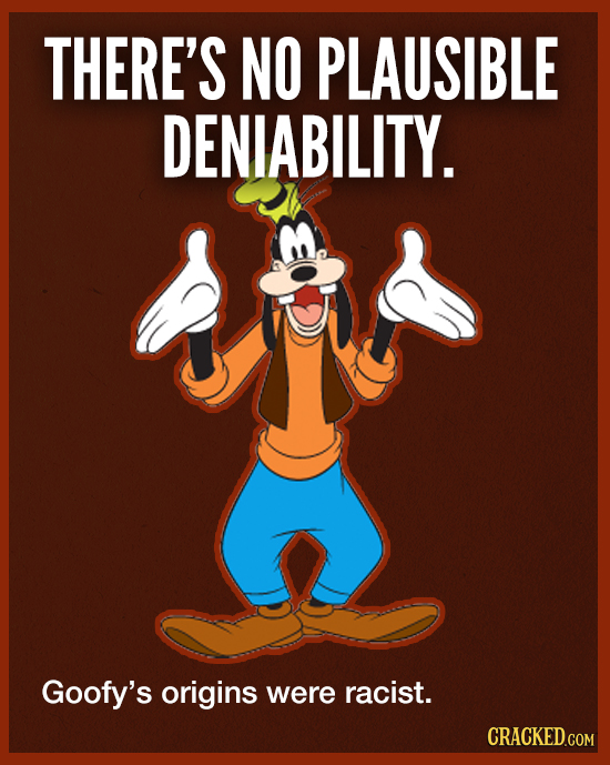 THERE'S NO PLAUSIBLE DENIABILITY. Goofy's origins were racist. CRACKED.COM 