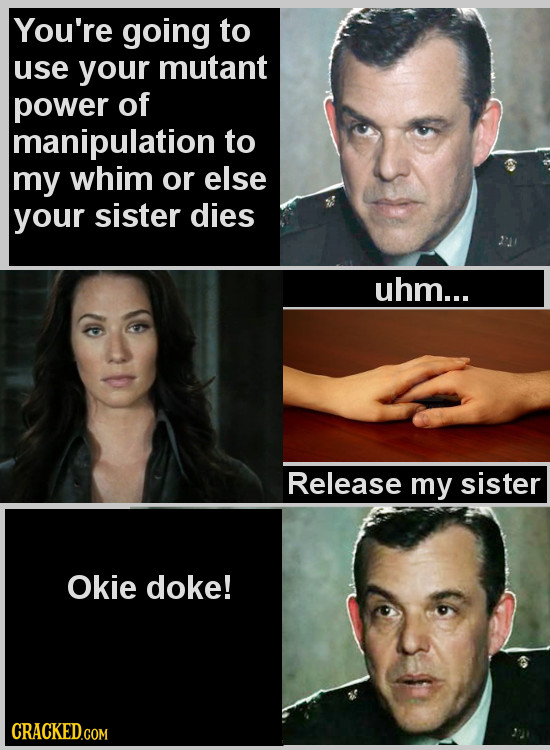 You're going to use your mutant power of manipulation to my whim or else your sister dies uhm... Release my sister Okie doke!