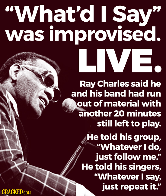 What'd Say was improvised. LIVE. Ray Charles said he and his band had run out of material with another 20 minutes still left to play. He told his gr