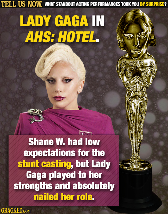 TELL US NOW. WHAT STANDOUT ACTING PERFORMANCES TOOKY YOU BY SURPRISE? LADY GAGA IN AHS: HOTEL. Shane W. had low expectations for the stunt casting, bu
