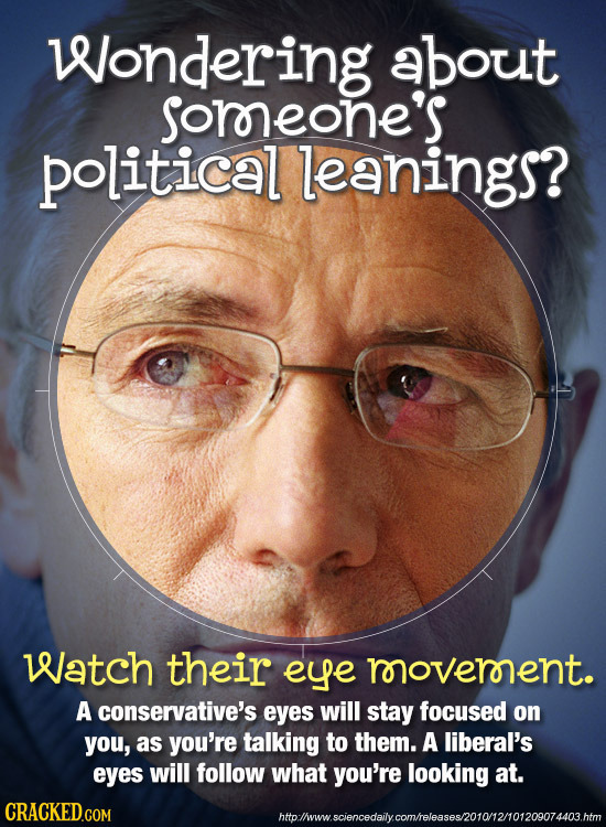 Wondering about soreone's political leanings? Watch their eye movernent. A conservative's eyes will stay focused on you, as you're talking to them. A