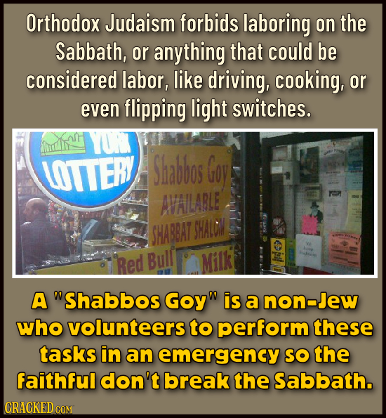 Orthodox Judaism forbids laboring on the Sabbath, or anything that could be considered labor, like driving, cooking, or even flipping light switches.