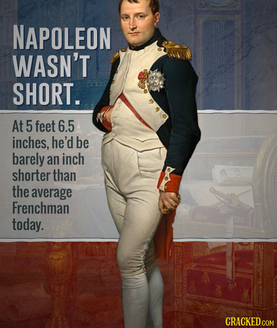 NAPOLEON WASN'T SHORT. At 5 feet 6.5 inches, he'd be barely an inch shorter than the average Frenchman today.