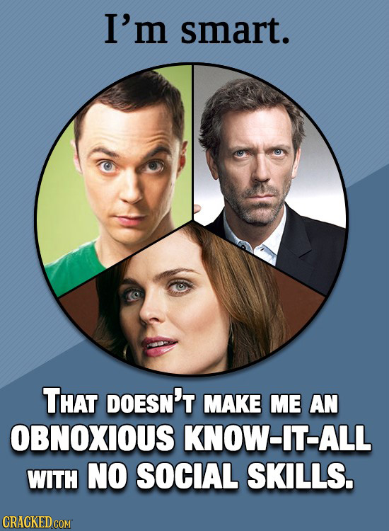 I'm smart. THAT DOESN'T MAKE ME AN OBNOXIOUS KNOW-IT-ALL WITH NO SOCIAL SKILLS. CRACKED COM