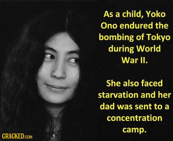 As a child, Yoko Ono endured the bombing of Tokyo during World War l1. She also faced starvation and her dad was sent to a concentration camp. CRACKED