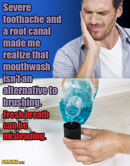 Severe toothache and a root canal made me realize that mouthwash isn'te an alternative to brushing. Fresh breath can be misleading. CRACKEDOON