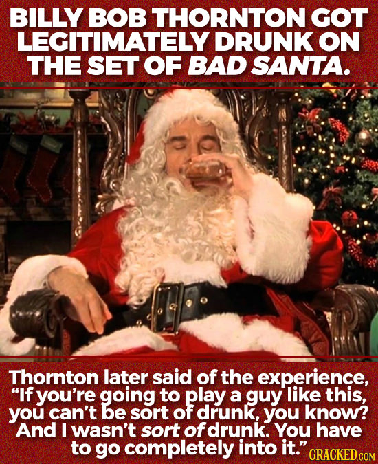 BILLY BOB THORNTON GOT LEGITIMATELY DRUNK ON THE SET OF BAD SANTA. Thornton later said of the experience, If you're going to play a guy like this, yo