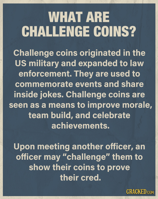 WHAT ARE CHALLENGE COINS? Challenge coins originated in the US military and expanded to law enforcement. They are used to commemorate events and share