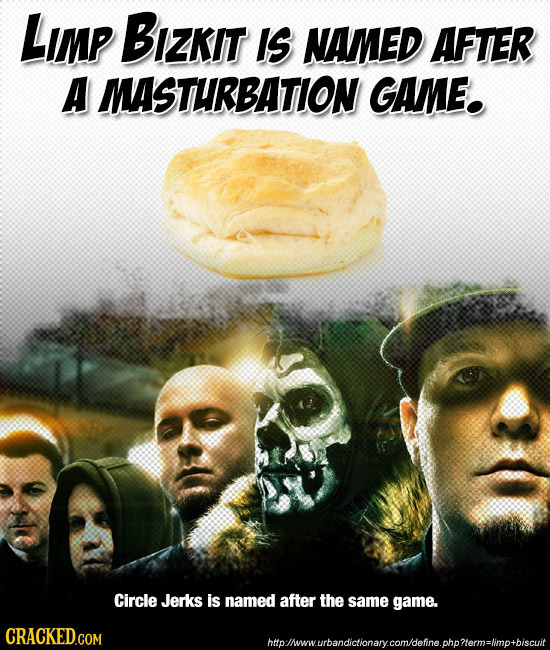 LImp Bizkit IS NAMED AFTER A MASTURBATION GAME. Circle Jerks is named after the same game. htothwwurbandidtlonarycomdehne.chorlormalmotbiscut