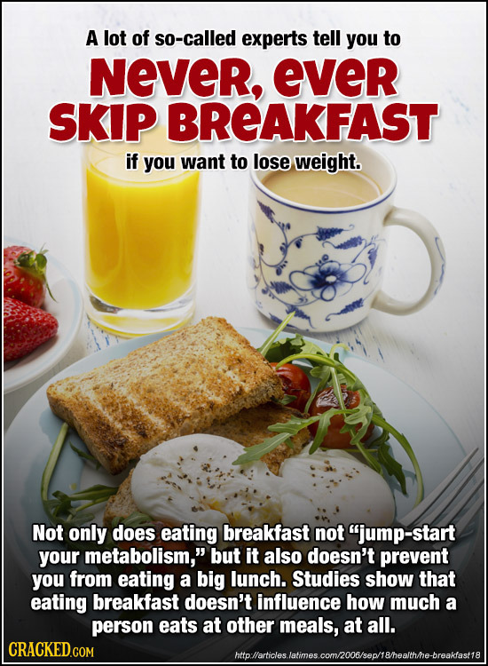 A lot of so-called experts tell you to NeVeR, ever SKIP BREAKFAST if you want to lose weight. Not only does eating breakfast not jump-start your meta