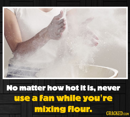 No matter how hot it is, never use a fan while you're mixing flour. CRACKED.COM