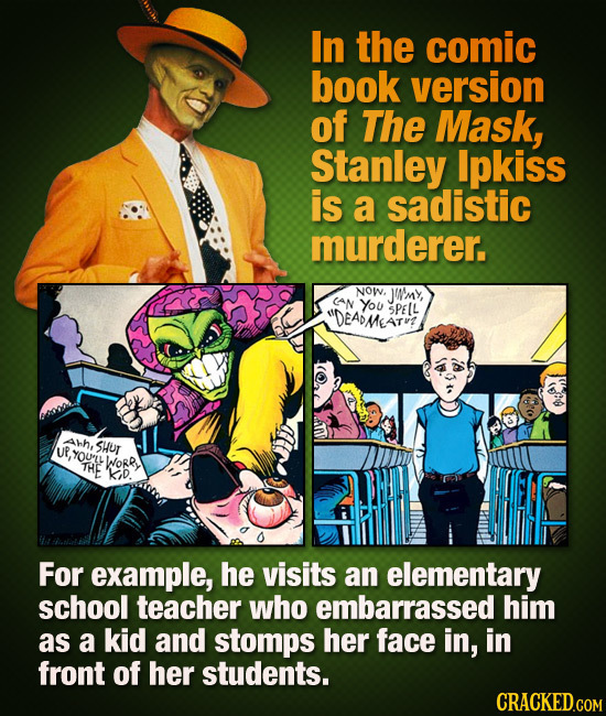 In the comic book version of The Mask, Stanley Ipkiss is a sadistic murderer. NOW, JUN'mY, CAN You DEADMESTEE SPEL Ahh, UR,YOUL SHur THE WORR 'kiD Fo