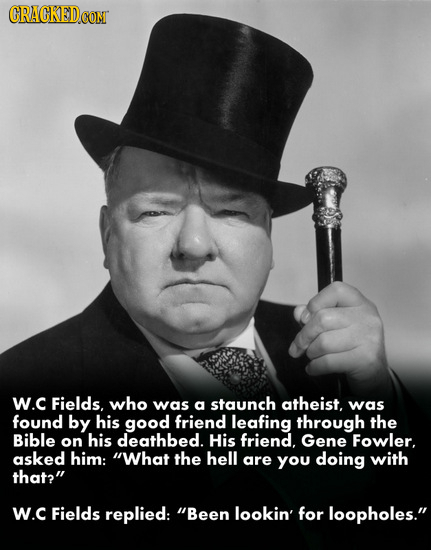 CRACKED COM W.C Fields, who was a staunch atheist, was found by his good friend leafing through the Bible on his deathbed. His friend. Gene Fowler. as