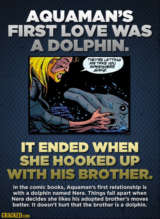 AQUAMAN'S FIRST LOVE WAS A DOLPHIN. THEY'RE LETTING ME TAKE YrOu SOMEWHERE SAFE. IT ENDED WHEN SHE HOOKED UP WITH HIS BROTHER. ln the comic books, Aqu