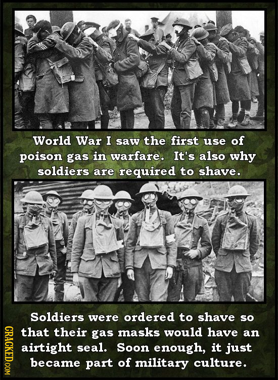 World War I saw the first use of poison gas in warfare. It's also why soldiers are required to shave. Soldiers were ordered to shave so CRAC that thei