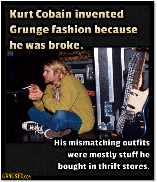Kurt Cobain invented Grunge fashion because he was broke. His mismatching outfits were mostly stuff he bought in thrift stores. CRACKEDcO COM