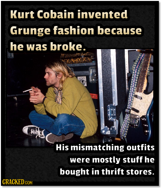 Kurt Cobain invented Grunge fashion because he was broke. His mismatching outfits were mostly stuff he bought in thrift stores. CRACKEDcO COM 