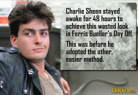 Charlie Sheen stayed awake for 48 hours to achieve this wasted look in Ferris Bueller's Day Off. This was before he adopted the other, easier method.