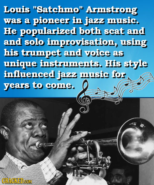 Louis Satchmo Armstrong was a pioneer in jazz music. He popularized both scat and and solo improvisation, using his trumpet and voice as unique inst