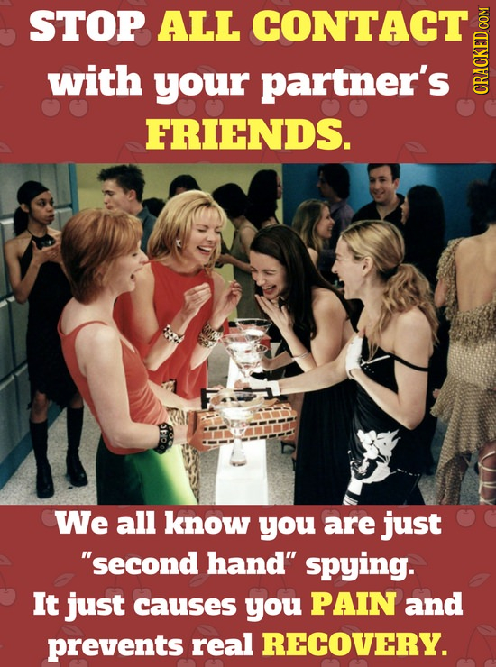 STOP ALL CONTACT with your partner's CRAGH FRIENDS. CG We all know you are just second hand spying. It just causes you PAIN and prevents real RECOVE