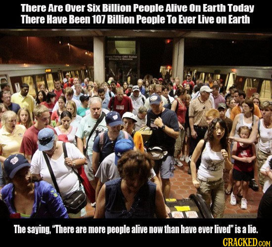 There Are Over Six Billion People Alive On Earth Today There Have Been 107 Billion People To Ever Live on Earth The saying, There aremore people aliv