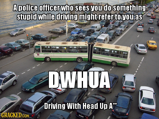 A police officer who sees you do something stupid while driving might refer to you as DWHUA Driving With Head Up A* 