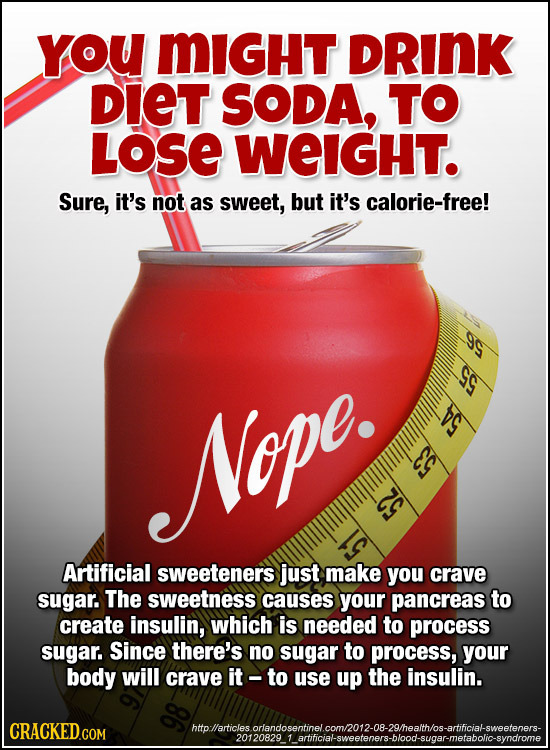 YoU MIGHT DRINK DIET SODA, TO LOSE WeIGHT. Sure, it's not as sweet, but it's calorie-free! Nope. E Artificial sweeteners just make you crave sugar. Th