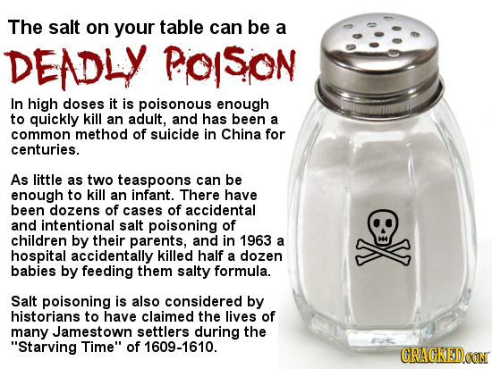 The salt on your table can be a DEADLY PoSon In high doses it is poisonous enough to quickly kill an adult, and has been a common method of suicide in