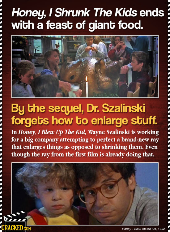 Honey, I Shrunk The Kids ends with a feast of giant food. By the sequel, Dr. Szalinski forgets how to enlarge stuff. In Honey, I Blew UP The Kid, Wayn