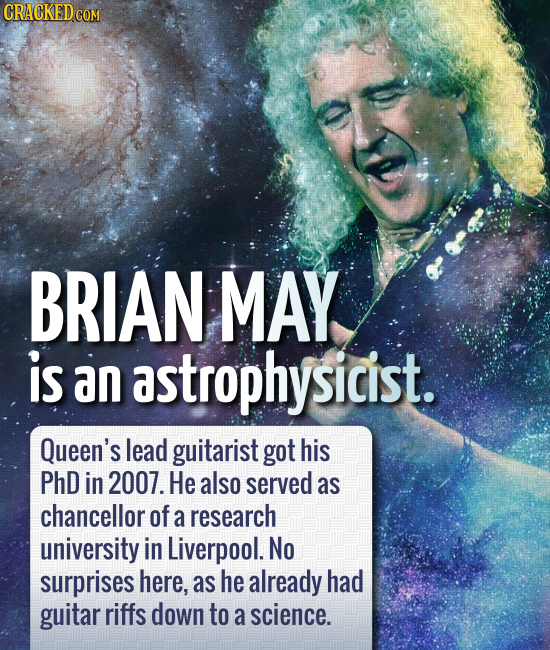 CRACKED COM BRIAN MAY is an astrophysicist. Queen's lead guitarist got his PhD in 2007. He also served as chancellor of a research university in Liver