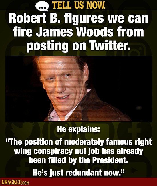 TELL US NOW. Robert B. figures we can fire James Woods from posting on Twitter. He explains: The position of moderately famous right wing conspiracy