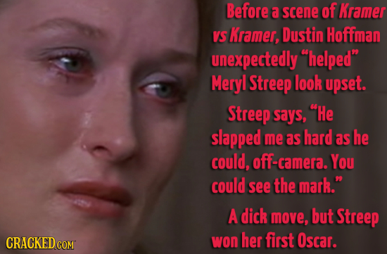 Before a scene of Kramer VS Kramer, Dustin Hoffman unexpectedly helped Meryl Streep look upset. Streep says, He slapped me as hard as he could, cam
