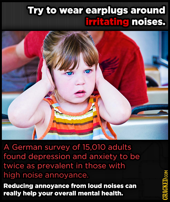 Try to wear earplugs around irritating noises. A German survey of 15,010 adults found depression and anxiety to be twice as prevalent in those with hi