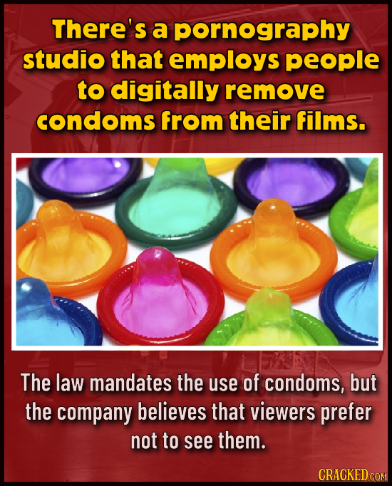 There's a pornography studio that employs people to digitally remove condoms from their films. The law mandates the use of condoms, but the company be