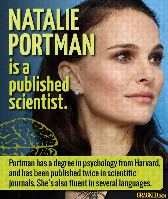 NATALIE PORTMAN is a published scientist. Portman has a degree in psychology from Harvard, and has been published twice in scientific journals. She's