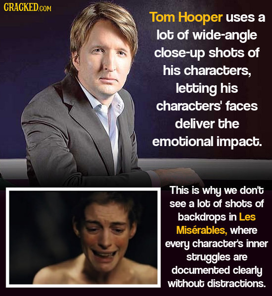 CRACKEDcO Tom Hooper uses a lot of wide-angle close-up shots of his characters, letting his characters' faces deliver the emotional impact. This is wh