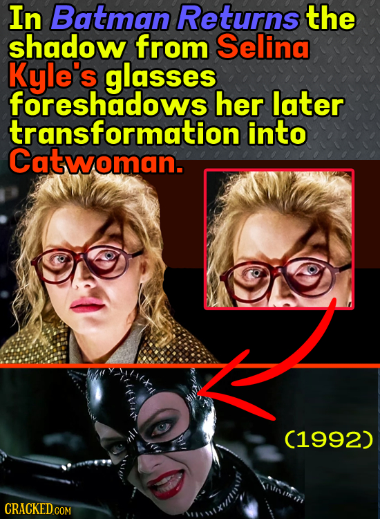 In Batman Returns the shadow from Selina Kyle's glasses. foreshadows her later transformation into Catwoman. 1it 1 C1992)