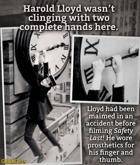 Harold Lloyd wasn't clinging with two complete hands here. NI M A I Lloyd had been maimed in an accident before filming Safety Last! He wore prostheti