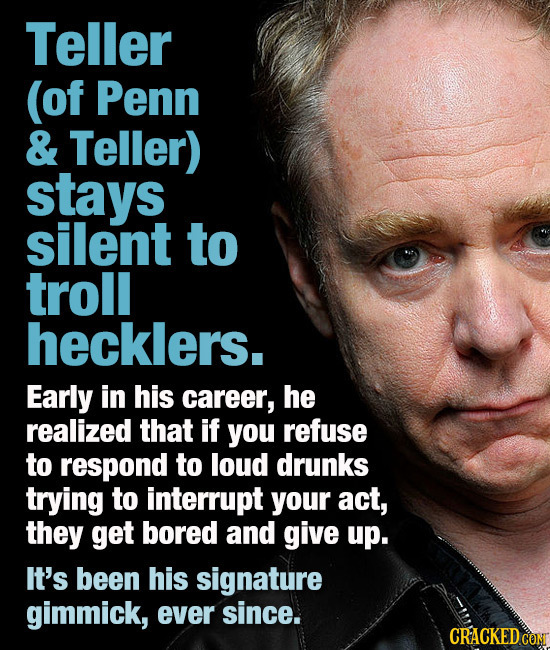 Teller (of Penn & Teller) stays silent to troll hecklers. Early in his career, he realized that if you refuse to respond to loud drunks trying to inte