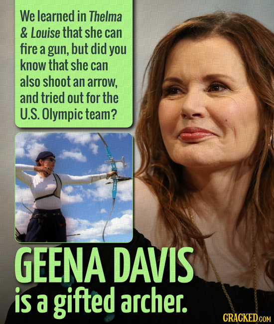 We learned in Thelma & Louise that she can fire a gun, but did you know that she can also shoot an arrow, and tried out for the U.S. Olympic team? GEE