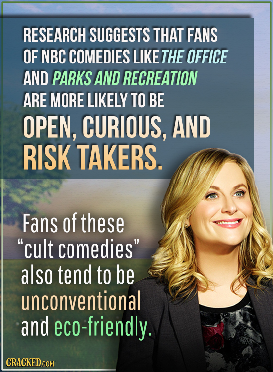 RESEARCH SUGGESTS THAT FANS OF NBC COMEDIES LIKE THE OFFICE AND PARKS AND RECREATION ARE MORE LIKELY TO BE OPEN, CURIOUS, AND RISK TAKERS. Fans of the