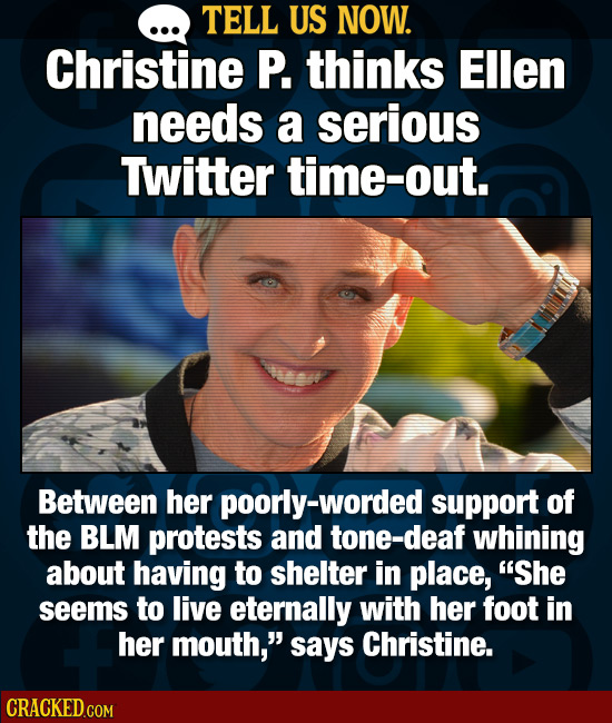 TELL US NOW. Christine P. thinks Ellen needs a serious Twitter time-out. Between her poorly-worded support of the BLM protests and tone-deaf whining a