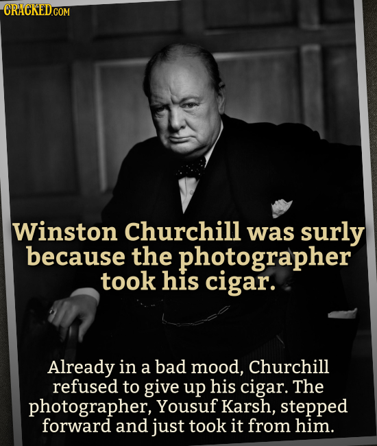 CRACKED.COM Winston Churchill was surly because the photographer took his cigar. Already in a bad mood, Churchill refused to give up his cigar. The ph