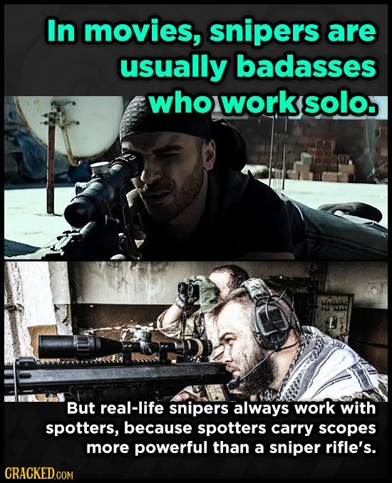 In movies, snipers are usually badasses who work solo. But real-life snipers always work with spotters, because spotters carry scopes more powerful th