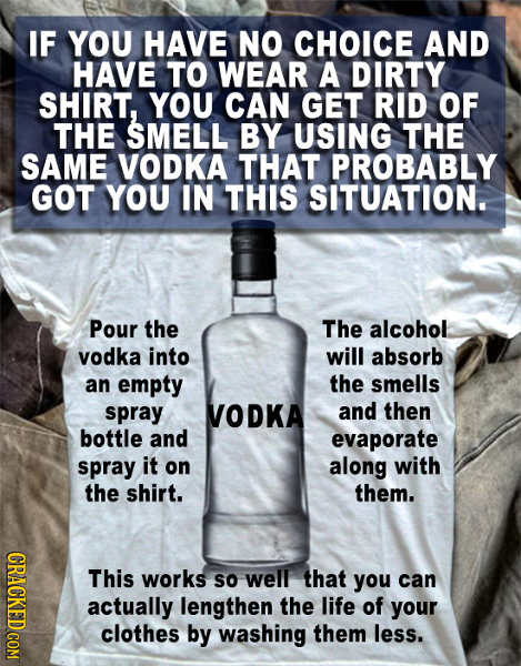 IF YOU HAVE NO CHOICE AND HAVE TO WEAR A DIRTY SHIRT, YOU CAN GET RID OF THE SMELL BY USING THE SAME VODKA THAT PROBABLY GOT YOU IN THIS SITUATION. Po