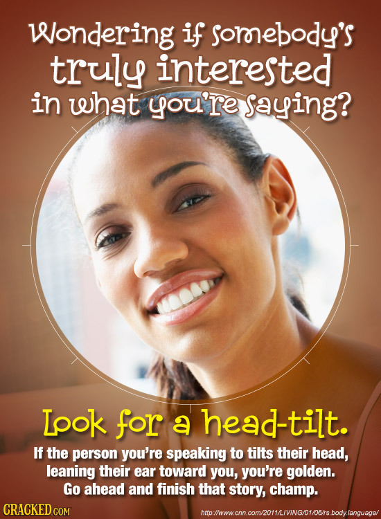 Wondering if sornebody's truly interested in what you're Saying? Lpok for a head-tilt. If the person you're speaking to tilts their head, leaning thei