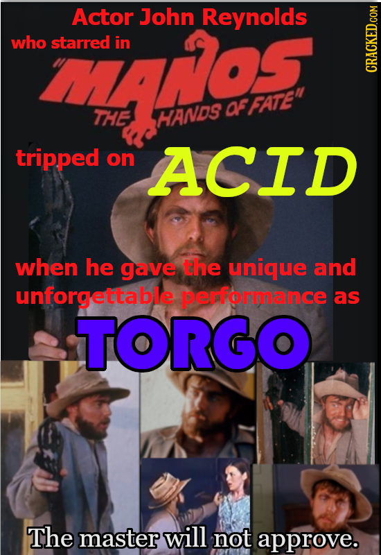 ras Actor John Reynolds who starred in CRACKED.COM af FATE THE HANDS tripped on ACID when he gave the unique and unforgettable performance as TORGO T