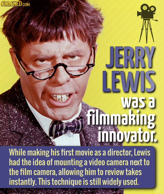 JERRY LEWIS was a filmmaking innovator. While making his first movie as a director, Lewis had the idea of mounting a video camera next to the film cam