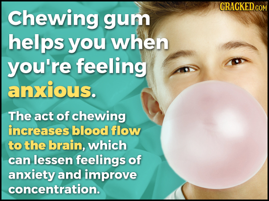 CRACKED COM Chewing gum helps you when you're feeling anxious. The act of chewing increases blood flow to the brain, which can lessen feelings of anxi