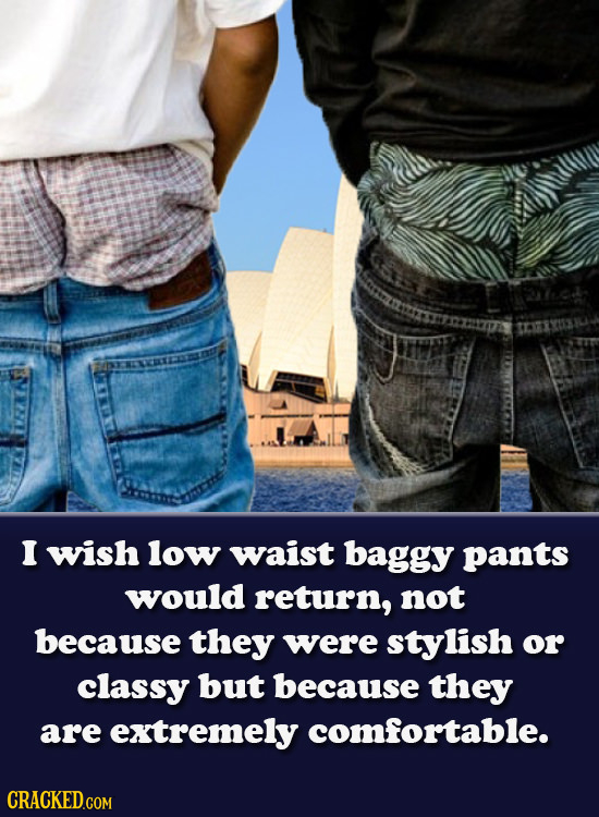 I wish low waist baggy pants would return, not because they were stylish or classy but because they are extremely comfortable. CRACKED.COM